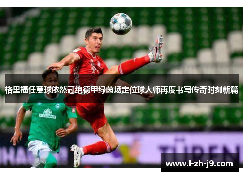 格里福任意球依然冠绝德甲绿茵场定位球大师再度书写传奇时刻新篇 格里福任意球依然冠绝德甲绿茵场定位球大师再度书写传奇时刻新篇