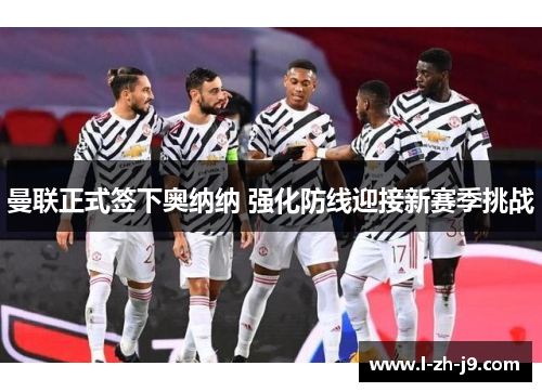 曼联正式签下奥纳纳 强化防线迎接新赛季挑战 曼联正式签下奥纳纳 强化防线迎接新赛季挑战