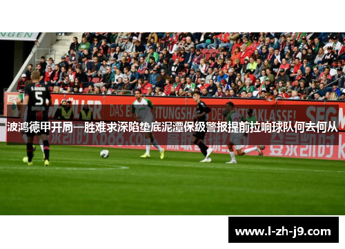 波鸿德甲开局一胜难求深陷垫底泥潭保级警报提前拉响球队何去何从 波鸿德甲开局一胜难求深陷垫底泥潭保级警报提前拉响球队何去何从