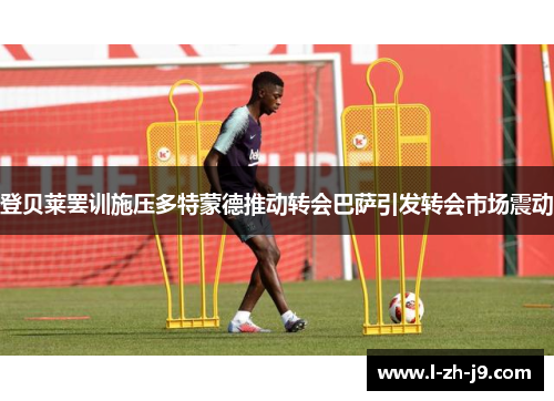 登贝莱罢训施压多特蒙德推动转会巴萨引发转会市场震动