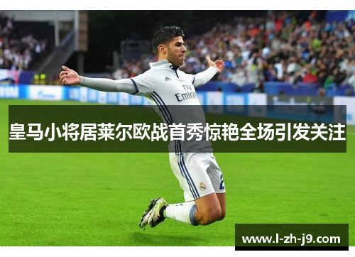 皇马小将居莱尔欧战首秀惊艳全场引发关注