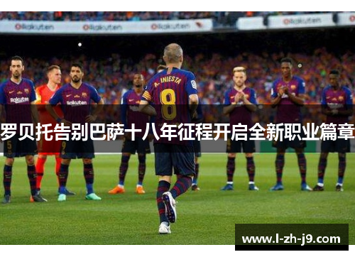 罗贝托告别巴萨十八年征程开启全新职业篇章