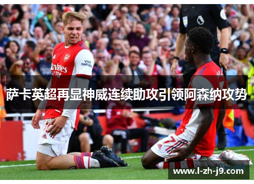 萨卡英超再显神威连续助攻引领阿森纳攻势 萨卡英超再显神威连续助攻引领阿森纳攻势