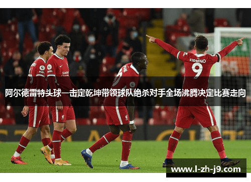 阿尔德雷特头球一击定乾坤带领球队绝杀对手全场沸腾决定比赛走向 阿尔德雷特头球一击定乾坤带领球队绝杀对手全场沸腾决定比赛走向