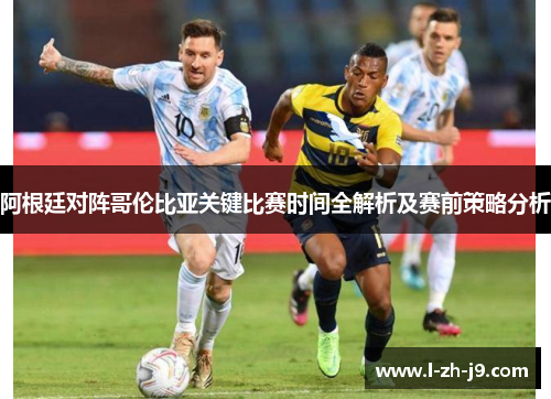 阿根廷对阵哥伦比亚关键比赛时间全解析及赛前策略分析