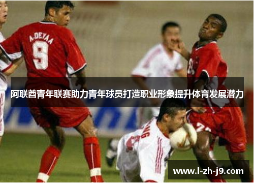 阿联酋青年联赛助力青年球员打造职业形象提升体育发展潜力