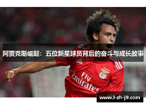 阿贾克斯崛起：五位新星球员背后的奋斗与成长故事