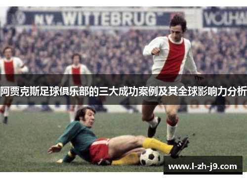 阿贾克斯足球俱乐部的三大成功案例及其全球影响力分析