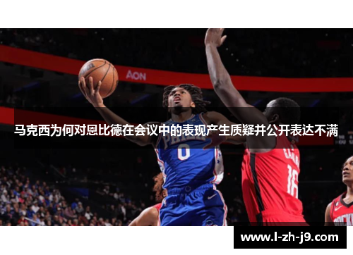 马克西为何对恩比德在会议中的表现产生质疑并公开表达不满