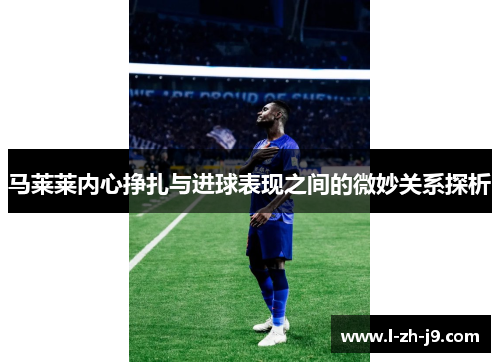 马莱莱内心挣扎与进球表现之间的微妙关系探析
