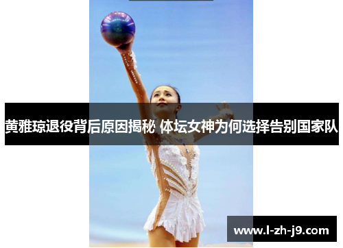 黄雅琼退役背后原因揭秘 体坛女神为何选择告别国家队 黄雅琼退役背后原因揭秘 体坛女神为何选择告别国家队