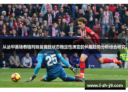 从法甲赛场看格列兹曼竞技状态稳定性演变的长期趋势分析综合研究 从法甲赛场看格列兹曼竞技状态稳定性演变的长期趋势分析综合研究