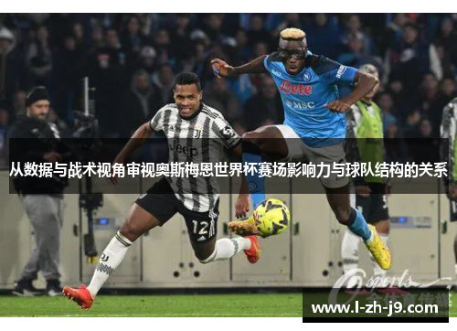 从数据与战术视角审视奥斯梅恩世界杯赛场影响力与球队结构的关系 从数据与战术视角审视奥斯梅恩世界杯赛场影响力与球队结构的关系