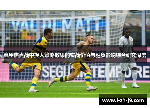意甲焦点战中换人策略效果的实战价值与胜负影响综合研究深度 意甲焦点战中换人策略效果的实战价值与胜负影响综合研究深度