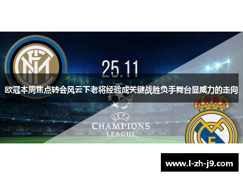欧冠本周焦点转会风云下老将经验成关键战胜负手舞台显威力的走向 欧冠本周焦点转会风云下老将经验成关键战胜负手舞台显威力的走向