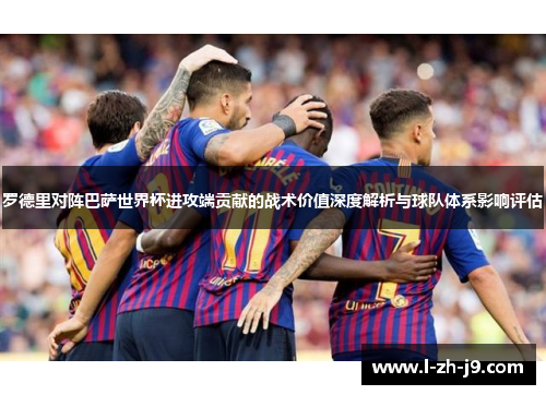 罗德里对阵巴萨世界杯进攻端贡献的战术价值深度解析与球队体系影响评估 罗德里对阵巴萨世界杯进攻端贡献的战术价值深度解析与球队体系影响评估