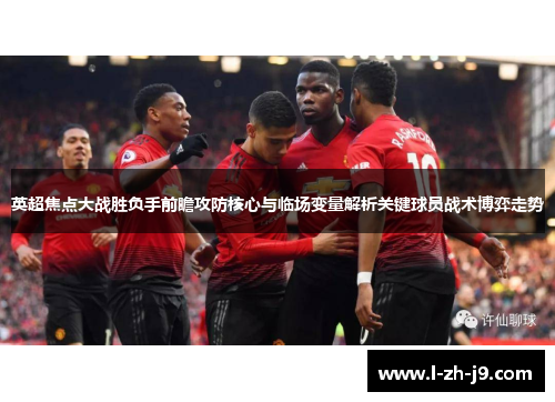 英超焦点大战胜负手前瞻攻防核心与临场变量解析关键球员战术博弈走势 英超焦点大战胜负手前瞻攻防核心与临场变量解析关键球员战术博弈走势