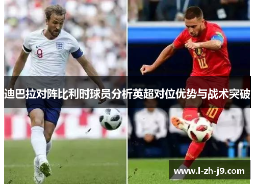 迪巴拉对阵比利时球员分析英超对位优势与战术突破 迪巴拉对阵比利时球员分析英超对位优势与战术突破