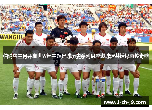 伯纳乌三月开启世界杯主题足球历史系列讲座邀球迷共话绿茵传奇盛
