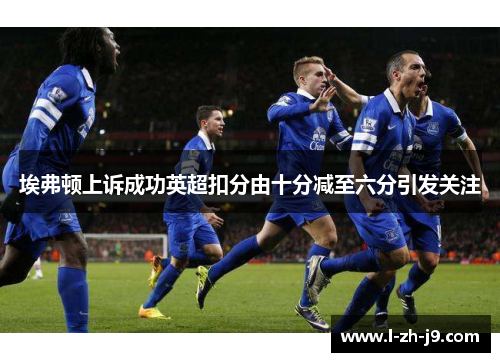 埃弗顿上诉成功英超扣分由十分减至六分引发关注 埃弗顿上诉成功英超扣分由十分减至六分引发关注