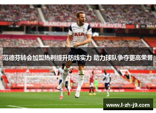 范德芬转会加盟热刺提升防线实力 助力球队争夺更高荣誉
