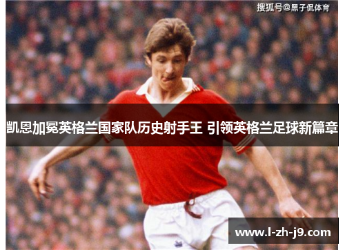 凯恩加冕英格兰国家队历史射手王 引领英格兰足球新篇章