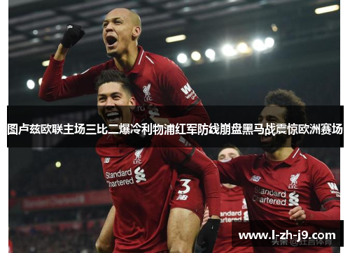 图卢兹欧联主场三比二爆冷利物浦红军防线崩盘黑马战震惊欧洲赛场 图卢兹欧联主场三比二爆冷利物浦红军防线崩盘黑马战震惊欧洲赛场