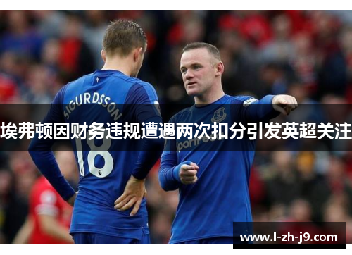 埃弗顿因财务违规遭遇两次扣分引发英超关注 埃弗顿因财务违规遭遇两次扣分引发英超关注