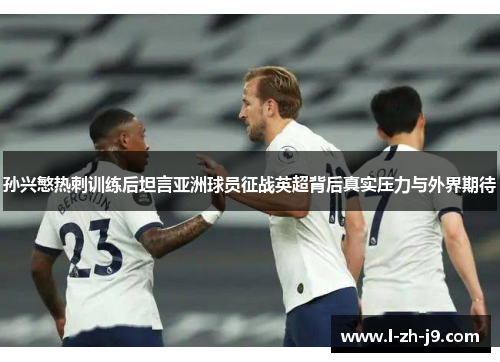孙兴慜热刺训练后坦言亚洲球员征战英超背后真实压力与外界期待 孙兴慜热刺训练后坦言亚洲球员征战英超背后真实压力与外界期待
