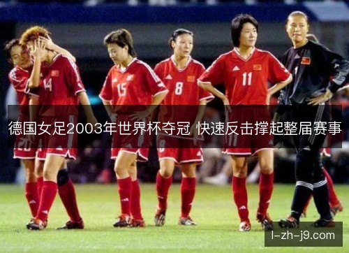 德国女足2003年世界杯夺冠 快速反击撑起整届赛事